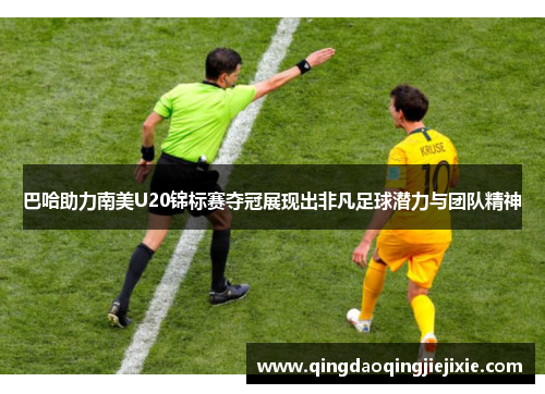 巴哈助力南美U20锦标赛夺冠展现出非凡足球潜力与团队精神
