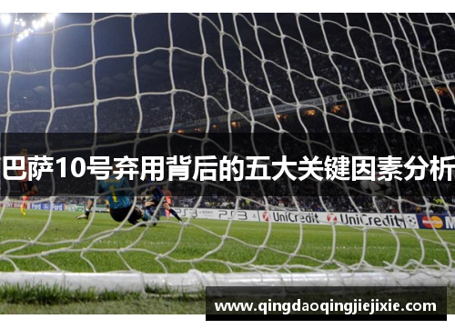 巴萨10号弃用背后的五大关键因素分析 巴萨10号弃用背后的五大关键因素分析