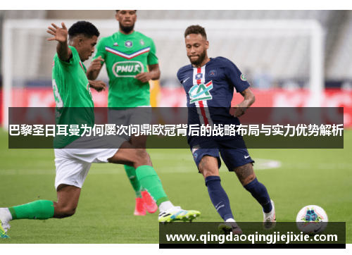 巴黎圣日耳曼为何屡次问鼎欧冠背后的战略布局与实力优势解析